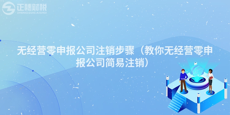 無經營零申報公司注銷步驟（教你無經營零申報公司簡易注銷）