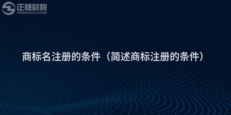 商標名注冊的條件（簡述商標注冊的條件）