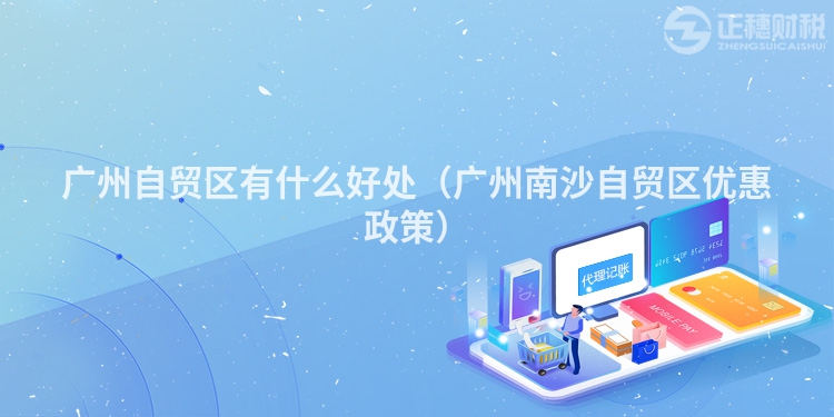 廣州自貿(mào)區(qū)有什么好處(廣州南沙自貿(mào)區(qū)優(yōu)惠政策)