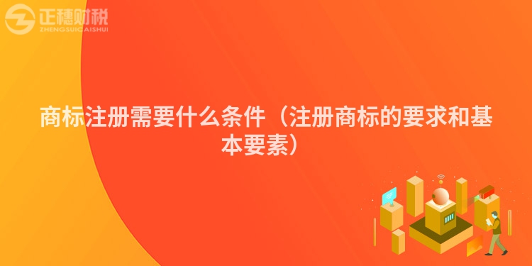 商標注冊需要什么條件（注冊商標的要求和基本要素）