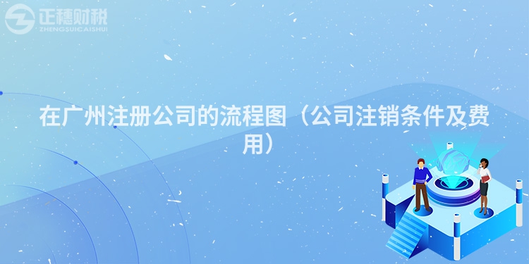 在廣州注冊(cè)公司的流程圖(公司注銷(xiāo)條件及費(fèi)用)
