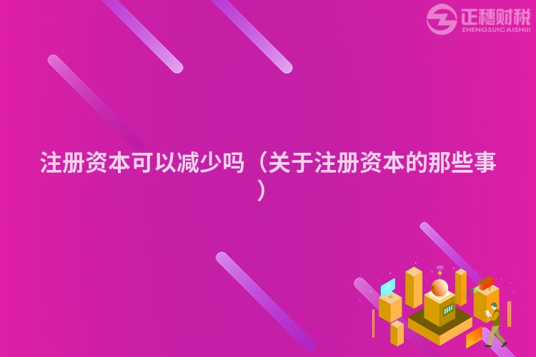 注冊(cè)資本可以減少嗎(關(guān)于注冊(cè)資本的那些事)