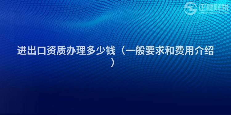 進(jìn)出口資質(zhì)辦理多少錢（一般要求和費(fèi)用介紹）