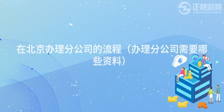 在北京辦理分公司的流程(辦理分公司需要哪些資料)