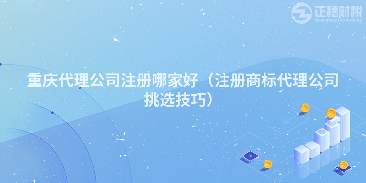 重慶代理公司注冊哪家好(注冊商標代理公司挑選技巧)