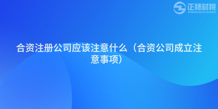 合資注冊公司應(yīng)該注意什么(合資公司成立注意事項(xiàng))