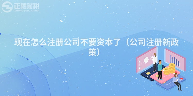 現在怎么注冊公司不要資本了（公司注冊新政策）