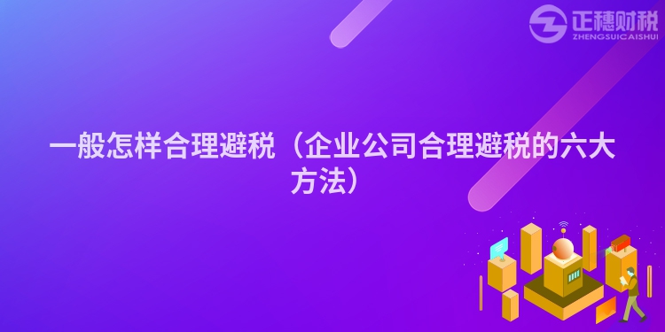 一般怎樣合理避稅（企業公司合理避稅的六大方法）