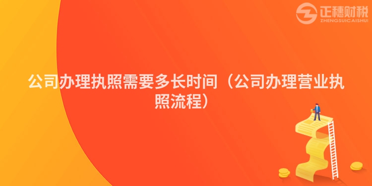 公司辦理執(zhí)照需要多長(zhǎng)時(shí)間(公司辦理營(yíng)業(yè)執(zhí)照流程)