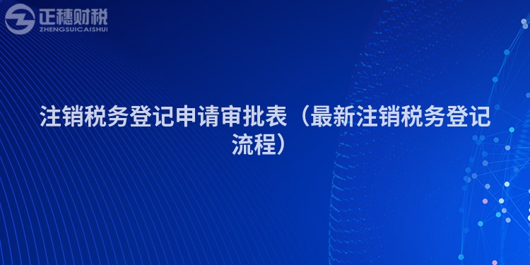 注銷稅務(wù)登記申請(qǐng)審批表(最新注銷稅務(wù)登記流程)