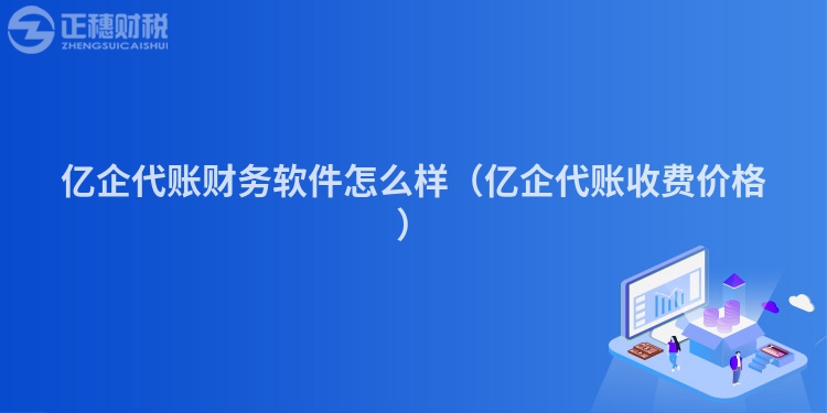 億企代賬財務軟件怎么樣（億企代賬收費價格）