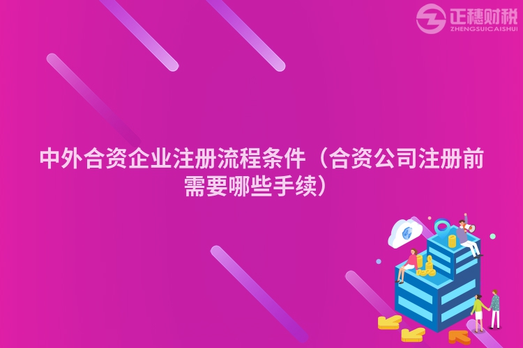 中外合資企業注冊流程條件（合資公司注冊前需要哪些手續）