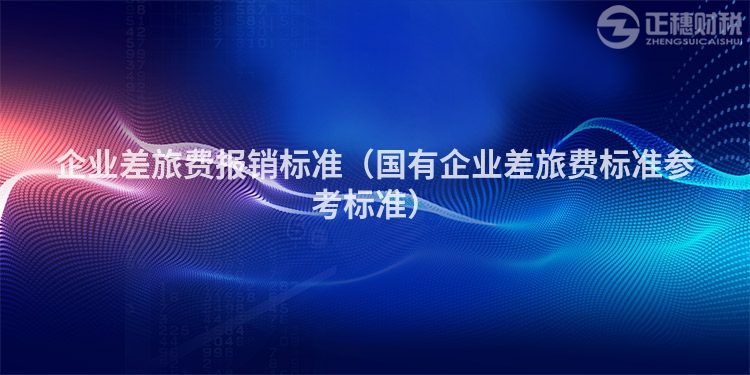 企業差旅費報銷標準（國有企業差旅費標準參考標準）