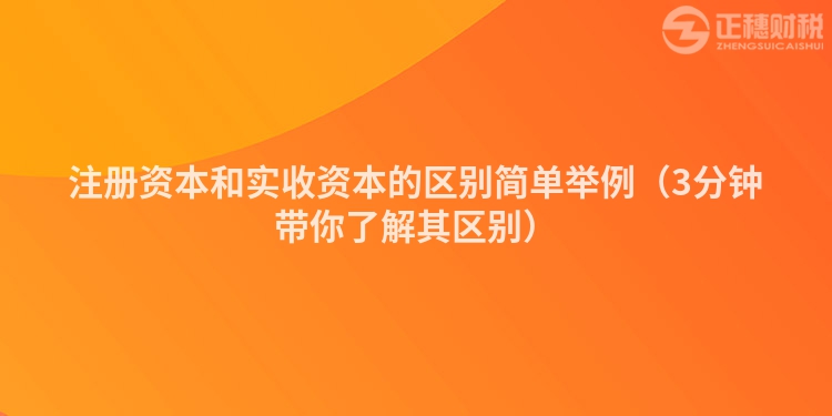 注冊資本和實收資本的區別簡單舉例（3分鐘帶你了解其區別）