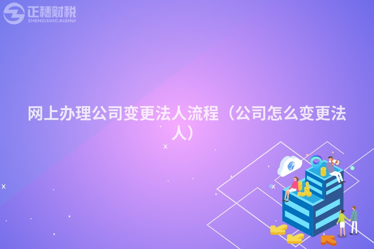 網(wǎng)上辦理公司變更法人流程(公司怎么變更法人)