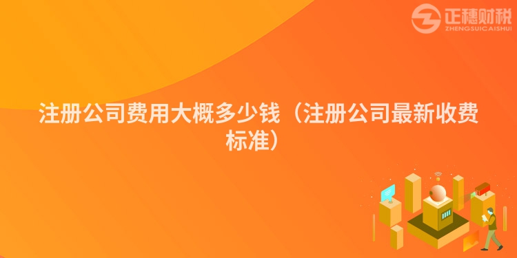 注冊公司費用大概多少錢（注冊公司最新收費標(biāo)準(zhǔn)）