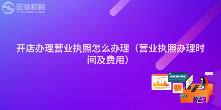 開店辦理營業執照怎么辦理（營業執照辦理時間及費用）
