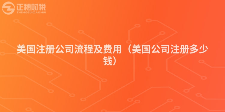 美國(guó)注冊(cè)公司流程及費(fèi)用(美國(guó)公司注冊(cè)多少錢)