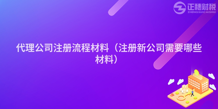 代理公司注冊(cè)流程材料(注冊(cè)新公司需要哪些材料)