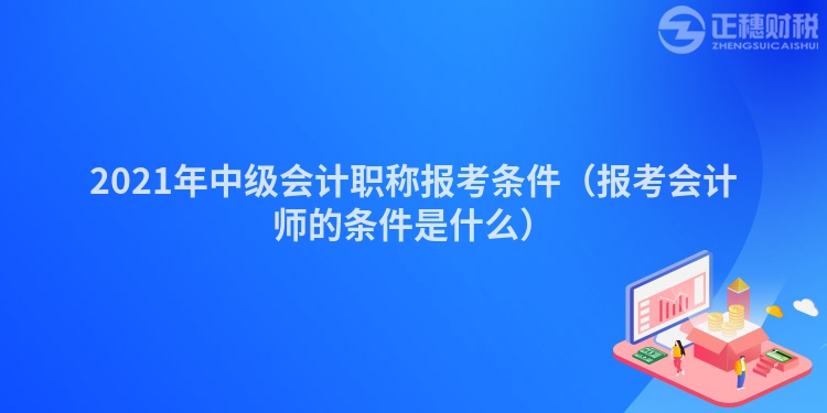 2021年中級(jí)會(huì)計(jì)職稱報(bào)考條件(報(bào)考會(huì)計(jì)師的條件是什么)