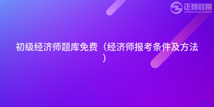 初級經(jīng)濟師題庫免費(經(jīng)濟師報考條件及方法)
