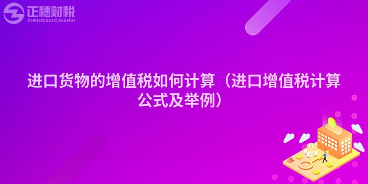 進(jìn)口貨物的增值稅如何計算(進(jìn)口增值稅計算公式及舉例)