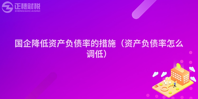 國企降低資產負債率的措施（資產負債率怎么調低）