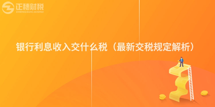 銀行利息收入交什么稅（最新交稅規定解析）
