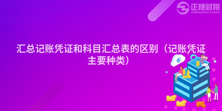 匯總記賬憑證和科目匯總表的區(qū)別(記賬憑證主要種類)