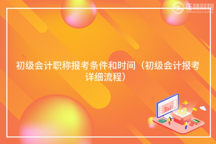 初級會計職稱報考條件和時間（初級會計報考詳細(xì)流程）