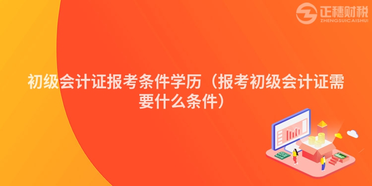 初級(jí)會(huì)計(jì)證報(bào)考條件學(xué)歷(報(bào)考初級(jí)會(huì)計(jì)證需要什么條件)