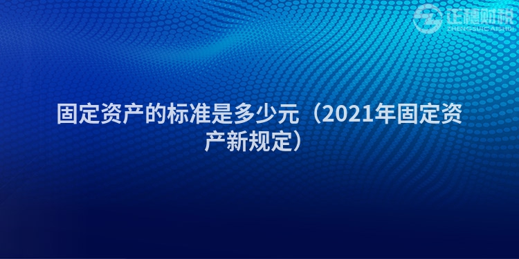 固定資產的標準是多少元（2021年固定資產新規定）