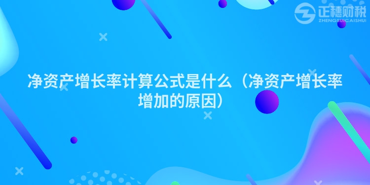 凈資產(chǎn)增長(zhǎng)率計(jì)算公式是什么(凈資產(chǎn)增長(zhǎng)率增加的原因)