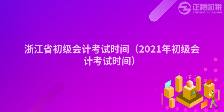 浙江省初級會計考試時間（2021年初級會計考試時間）