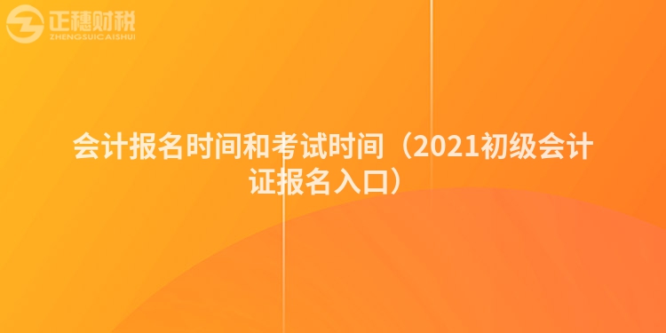 會(huì)計(jì)報(bào)名時(shí)間和考試時(shí)間(2021初級會(huì)計(jì)證報(bào)名入口)