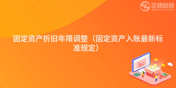 固定資產(chǎn)折舊年限調(diào)整（固定資產(chǎn)入賬最新標準規(guī)定）