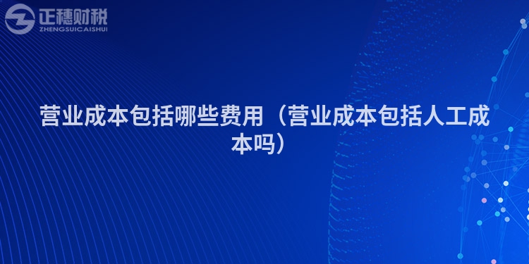營(yíng)業(yè)成本包括哪些費(fèi)用(營(yíng)業(yè)成本包括人工成本嗎)