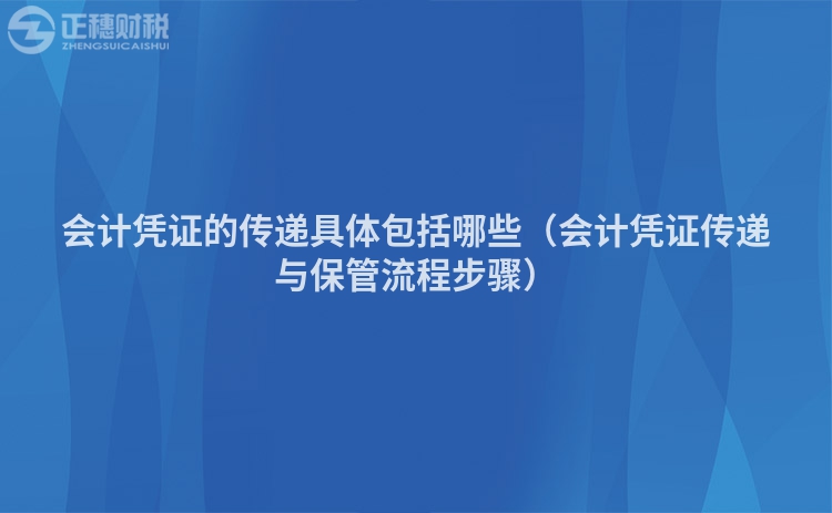 會(huì)計(jì)憑證的傳遞具體包括哪些(會(huì)計(jì)憑證傳遞與保管流程步驟)
