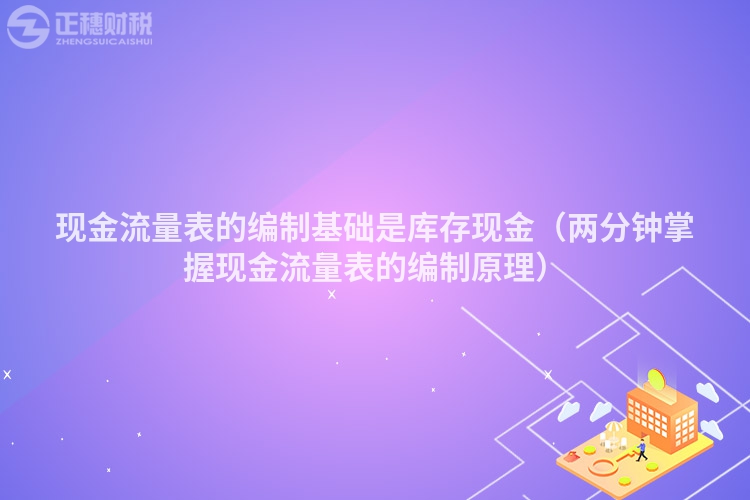 現(xiàn)金流量表的編制基礎(chǔ)是庫(kù)存現(xiàn)金(兩分鐘掌握現(xiàn)金流量表的編制原理)