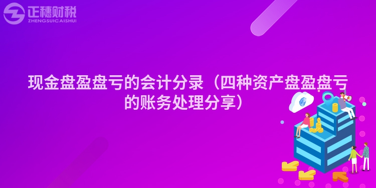 現金盤盈盤虧的會計分錄（四種資產盤盈盤虧的賬務處理分享）