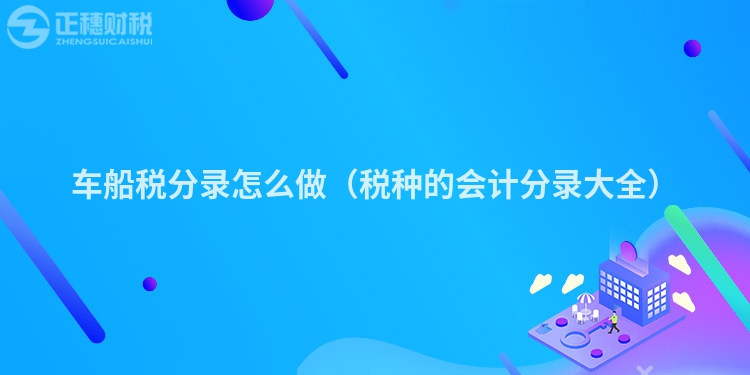 車(chē)船稅分錄怎么做(稅種的會(huì)計(jì)分錄大全)