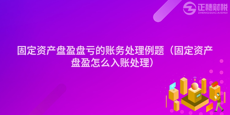 固定資產(chǎn)盤盈盤虧的賬務處理例題（固定資產(chǎn)盤盈怎么入賬處理）