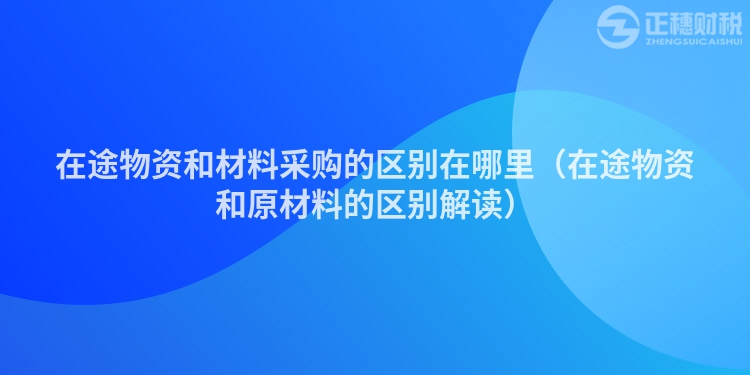 在途物資和材料采購的區別在哪里（在途物資和原材料的區別解讀）