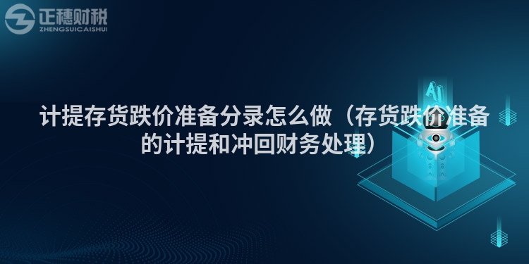 計提存貨跌價準備分錄怎么做（存貨跌價準備的計提和沖回財務處理）