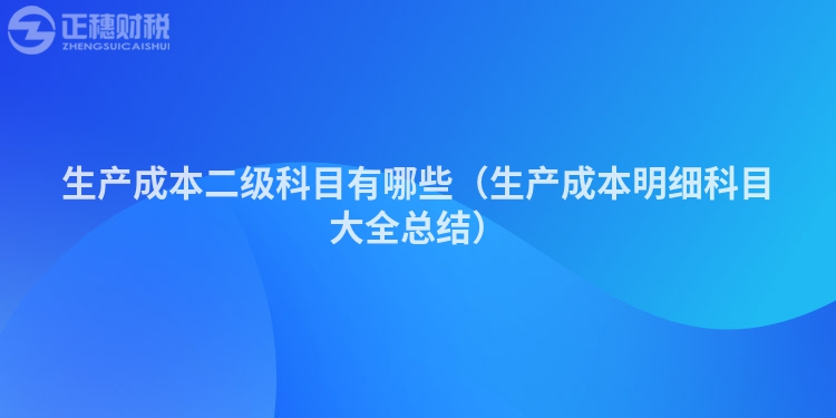 生產(chǎn)成本二級科目有哪些（生產(chǎn)成本明細(xì)科目大全總結(jié)）