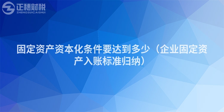 固定資產資本化條件要達到多少（企業固定資產入賬標準歸納）