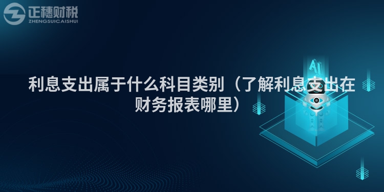 利息支出屬于什么科目類別(了解利息支出在財(cái)務(wù)報(bào)表哪里)