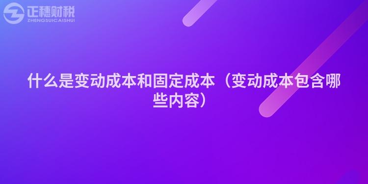 什么是變動(dòng)成本和固定成本(變動(dòng)成本包含哪些內(nèi)容)