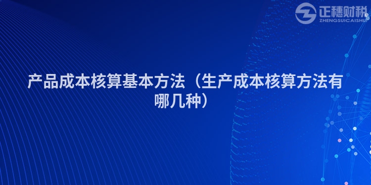 產(chǎn)品成本核算基本方法(生產(chǎn)成本核算方法有哪幾種)