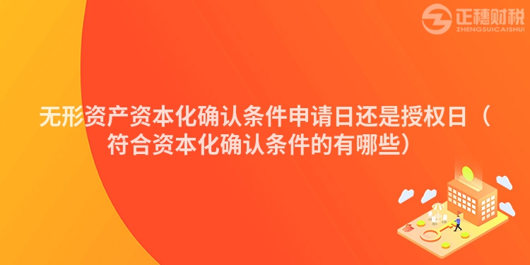 無形資產(chǎn)資本化確認(rèn)條件申請日還是授權(quán)日(符合資本化確認(rèn)條件的有哪些)